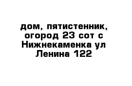 дом, пятистенник, огород 23 сот с Нижнекаменка ул Ленина 122